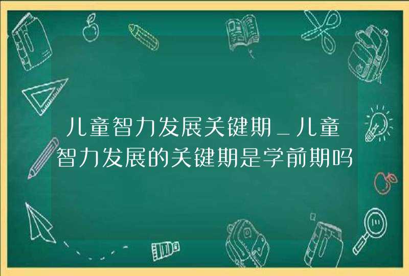 儿童智力发展关键期_儿童智力发展的关键期是学前期吗,第1张