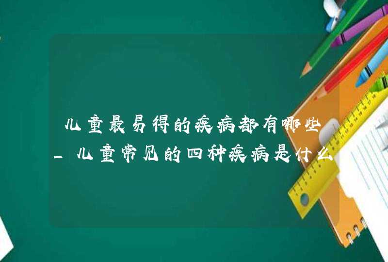 儿童最易得的疾病都有哪些_儿童常见的四种疾病是什么,第1张