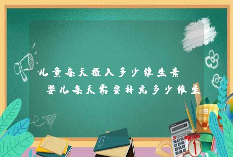 儿童每天摄入多少维生素c_婴儿每天需要补充多少维生素a和维生素d,第1张