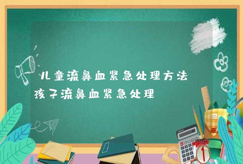 儿童流鼻血紧急处理方法_孩子流鼻血紧急处理,第1张