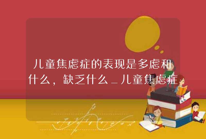 儿童焦虑症的表现是多虑和什么,缺乏什么_儿童焦虑症的表现症状测试30题,第1张