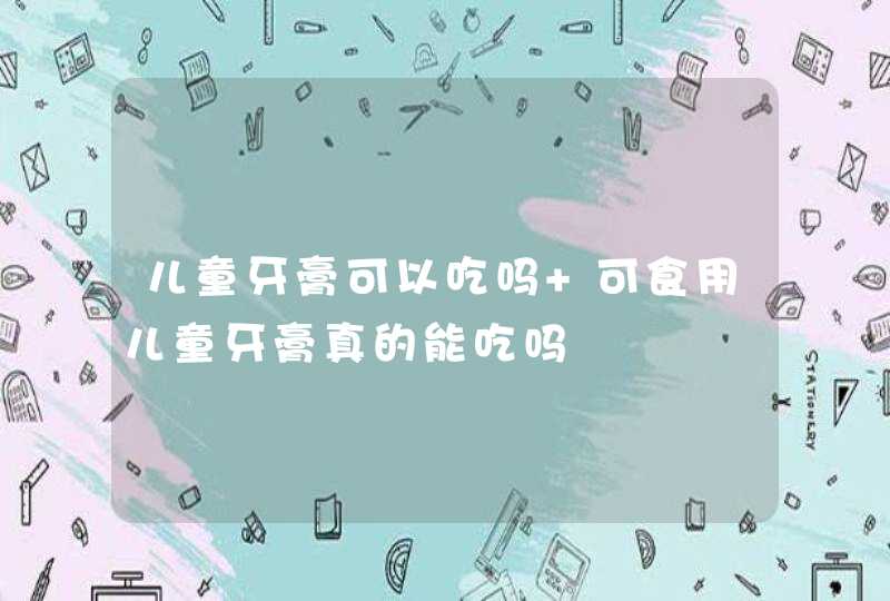 儿童牙膏可以吃吗 可食用儿童牙膏真的能吃吗,第1张