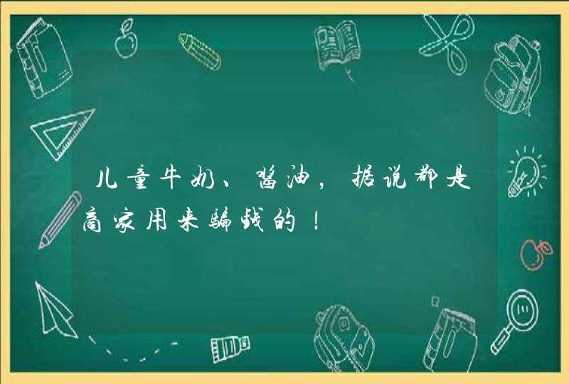 儿童牛奶、酱油，据说都是商家用来骗钱的！,第1张