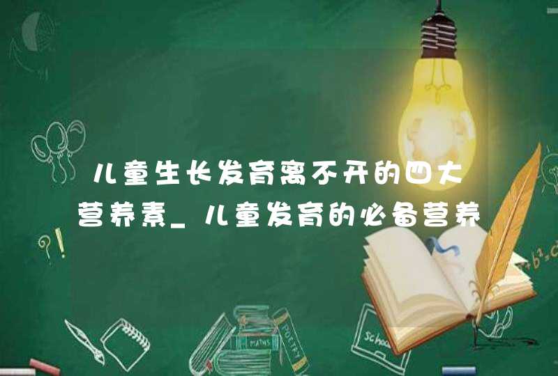 儿童生长发育离不开的四大营养素_儿童发育的必备营养,第1张