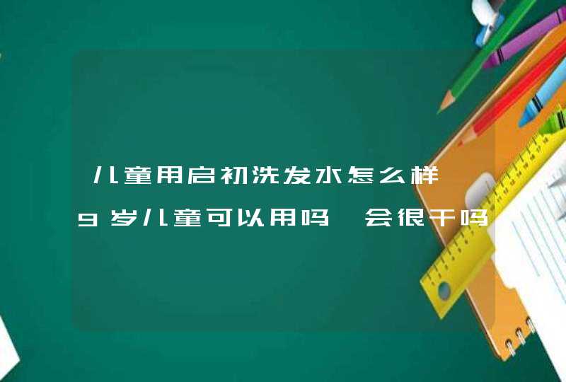 儿童用启初洗发水怎么样、9岁儿童可以用吗、会很干吗,第1张