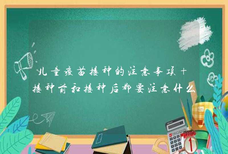 儿童疫苗接种的注意事项 接种前和接种后都要注意什么,第1张