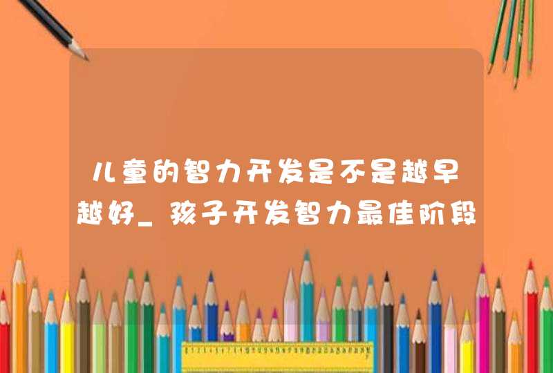 儿童的智力开发是不是越早越好_孩子开发智力最佳阶段,第1张