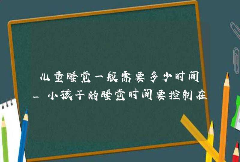 儿童睡觉一般需要多少时间_小孩子的睡觉时间要控制在几个小时,第1张