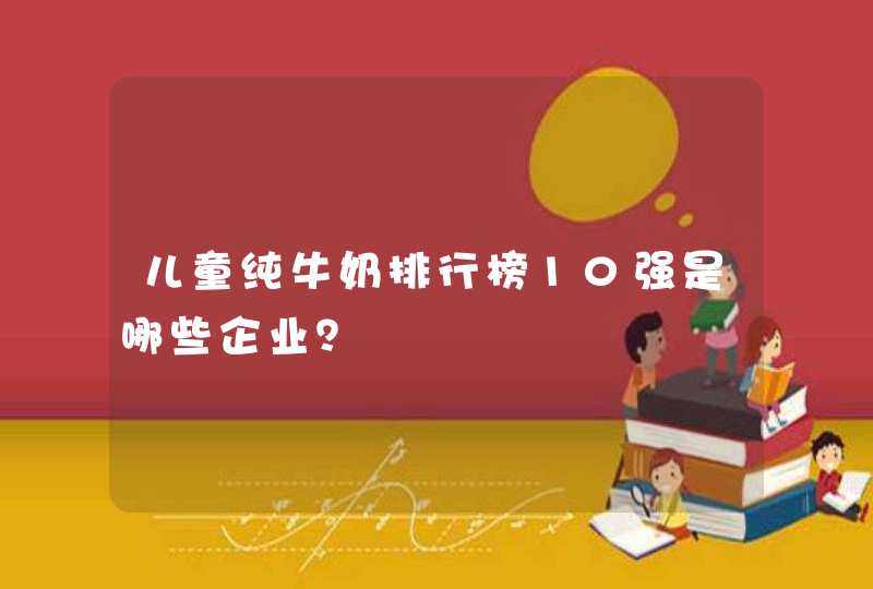 儿童纯牛奶排行榜10强是哪些企业？,第1张