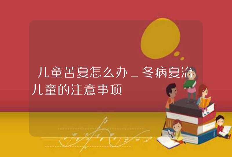 儿童苦夏怎么办_冬病夏治儿童的注意事项,第1张