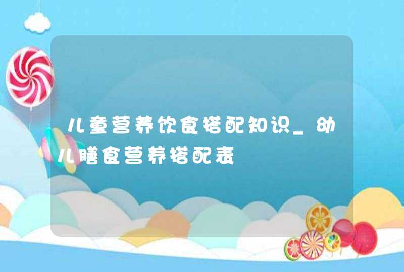 儿童营养饮食搭配知识_幼儿膳食营养搭配表,第1张