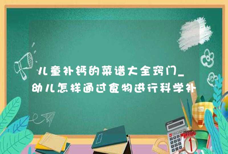 儿童补钙的菜谱大全窍门_幼儿怎样通过食物进行科学补钙,第1张