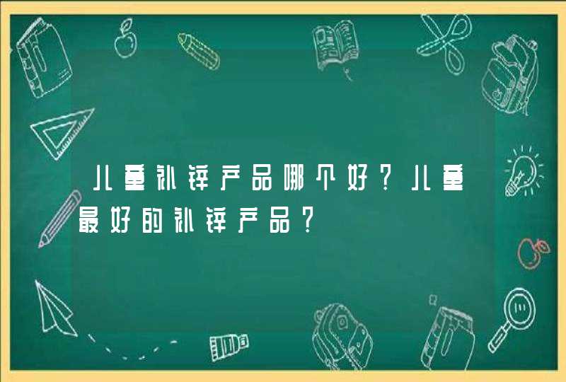 儿童补锌产品哪个好？儿童最好的补锌产品？,第1张