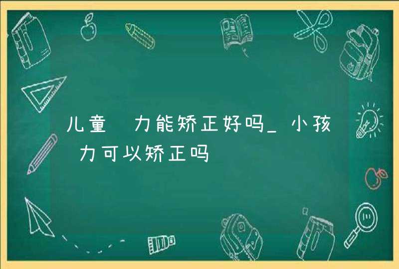 儿童视力能矫正好吗_小孩视力可以矫正吗,第1张