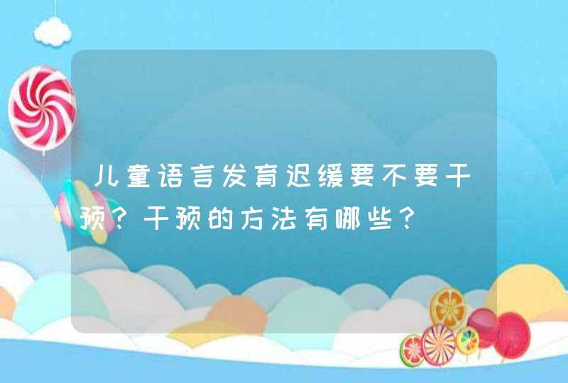 儿童语言发育迟缓要不要干预？干预的方法有哪些？,第1张