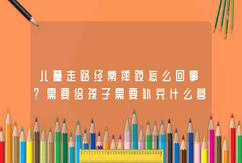 儿童走路经常摔跤怎么回事？需要给孩子需要补充什么营养呢？,第1张