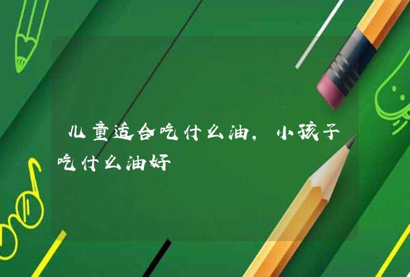 儿童适合吃什么油，小孩子吃什么油好,第1张