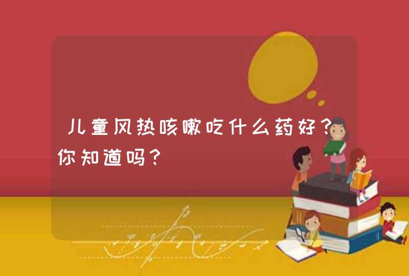 儿童风热咳嗽吃什么药好？你知道吗？,第1张