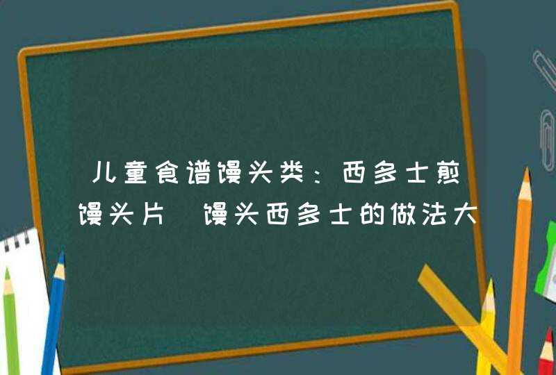 儿童食谱馒头类：西多士煎馒头片_馒头西多士的做法大全,第1张