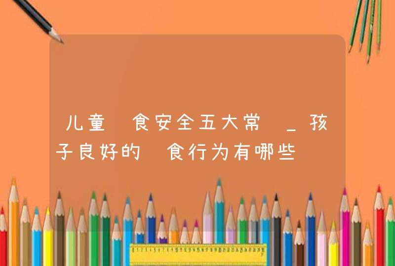 儿童饮食安全五大常识_孩子良好的饮食行为有哪些,第1张