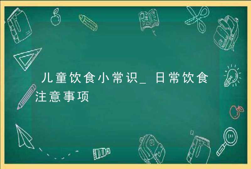 儿童饮食小常识_日常饮食注意事项,第1张