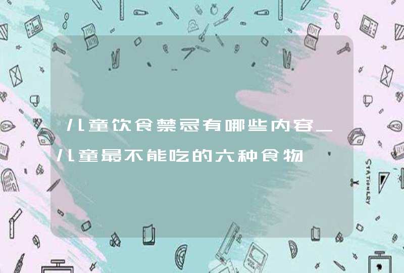 儿童饮食禁忌有哪些内容_儿童最不能吃的六种食物,第1张