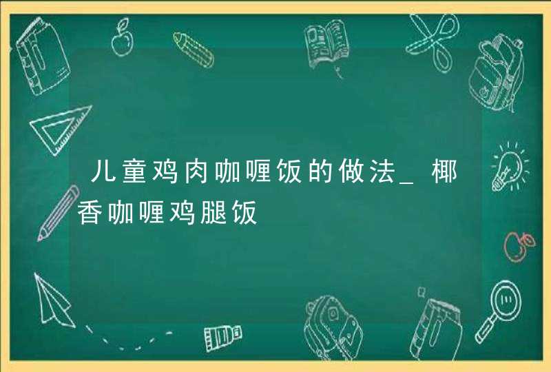 儿童鸡肉咖喱饭的做法_椰香咖喱鸡腿饭,第1张