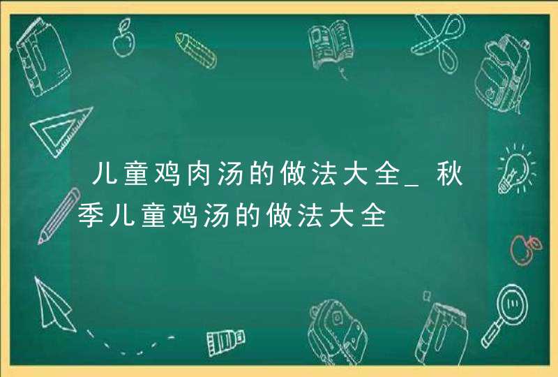 儿童鸡肉汤的做法大全_秋季儿童鸡汤的做法大全,第1张