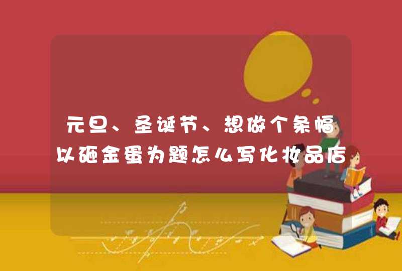 元旦、圣诞节、想做个条幅以砸金蛋为题怎么写化妆品店,第1张