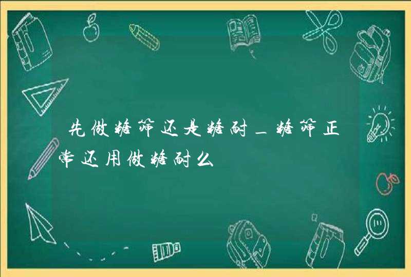 先做糖筛还是糖耐_糖筛正常还用做糖耐么,第1张