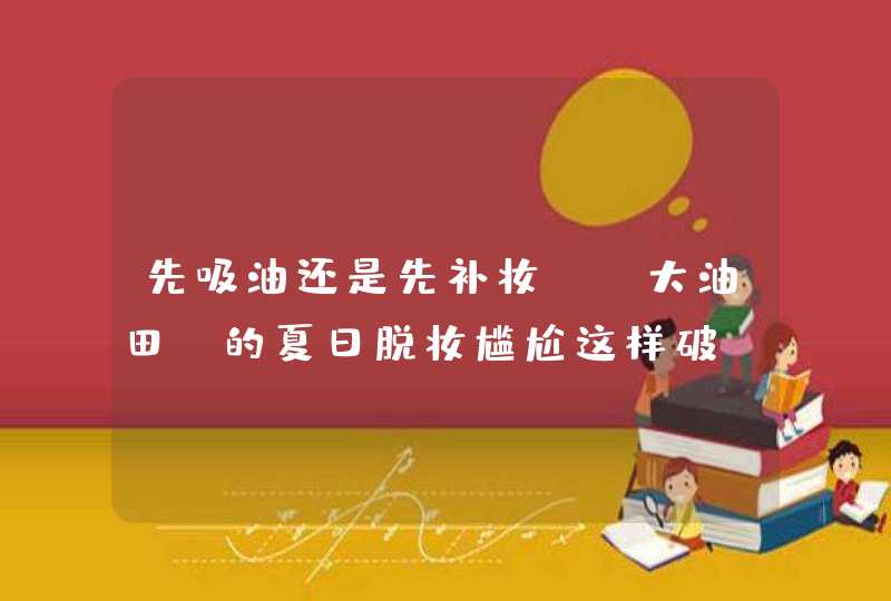 先吸油还是先补妆？“大油田”的夏日脱妆尴尬这样破,第1张