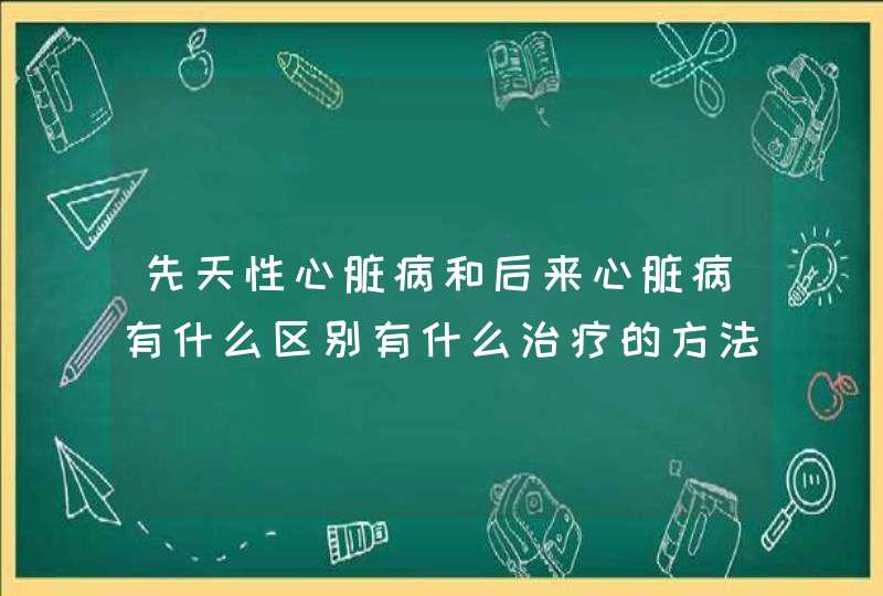 先天性心脏病和后来心脏病有什么区别有什么治疗的方法？,第1张