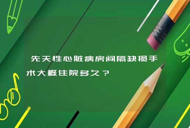 先天性心脏病房间隔缺损手术大概住院多久？,第1张