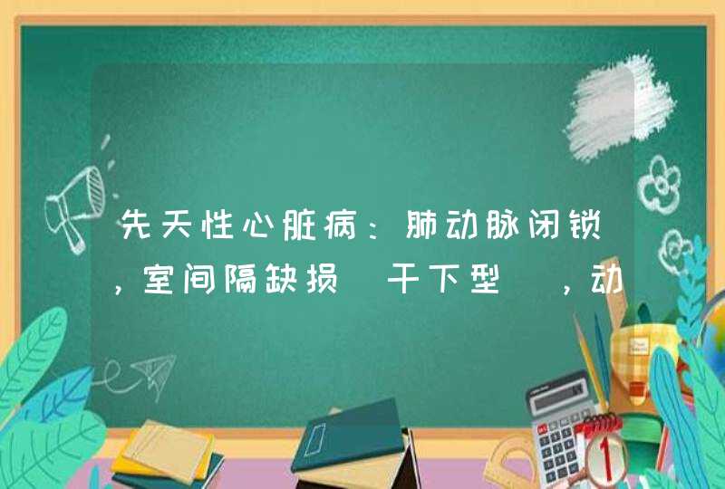 先天性心脏病：肺动脉闭锁，室间隔缺损（干下型），动脉导管未闭。,第1张