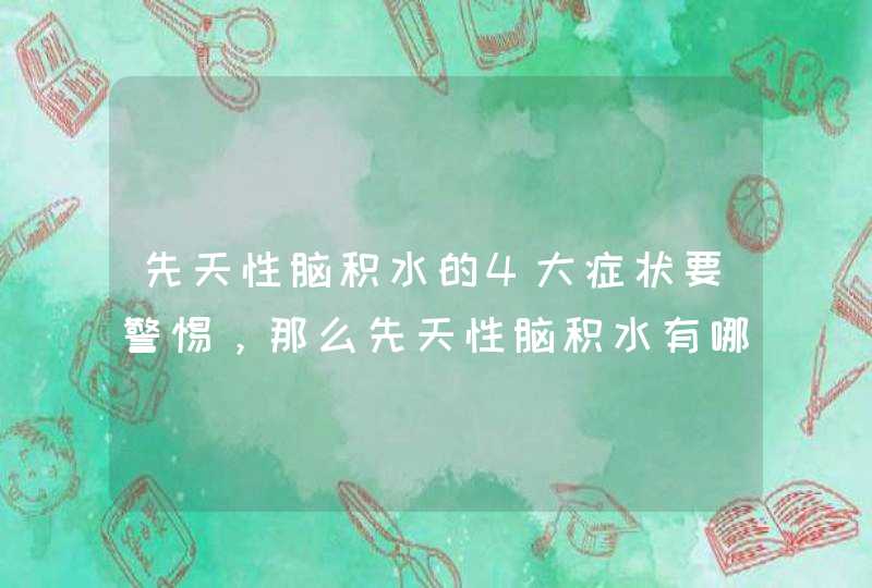 先天性脑积水的4大症状要警惕，那么先天性脑积水有哪些症状呢？,第1张