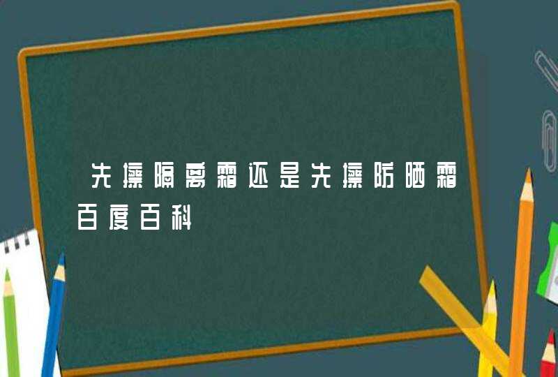 先擦隔离霜还是先擦防晒霜百度百科,第1张