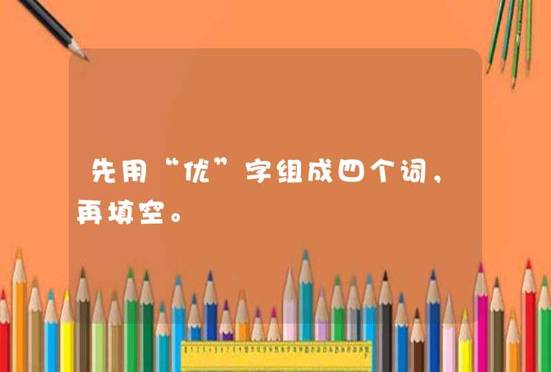 先用“优”字组成四个词，再填空。,第1张