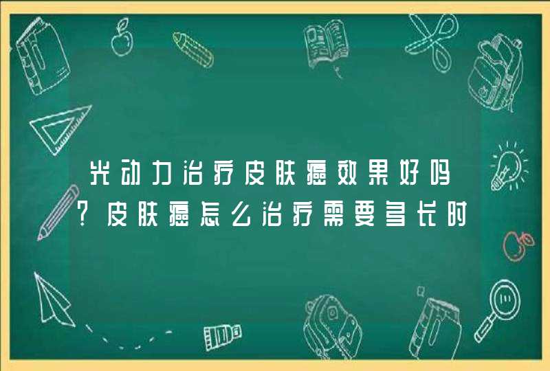 光动力治疗皮肤癌效果好吗？皮肤癌怎么治疗需要多长时间？应该如何治疗？,第1张