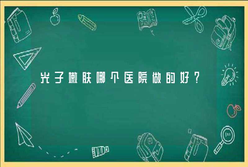 光子嫩肤哪个医院做的好？,第1张