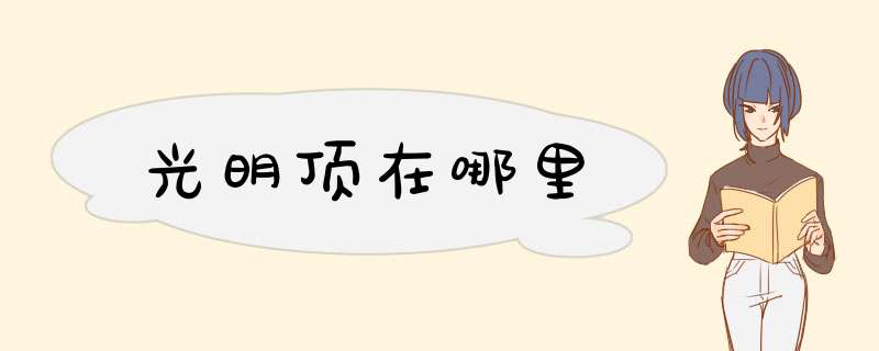 光明顶在哪里,第1张