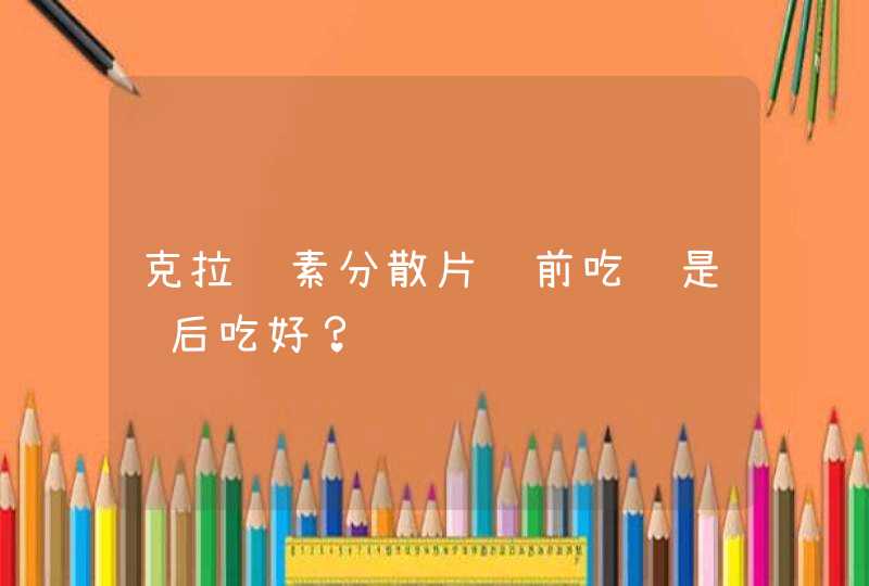 克拉霉素分散片饭前吃还是饭后吃好？,第1张