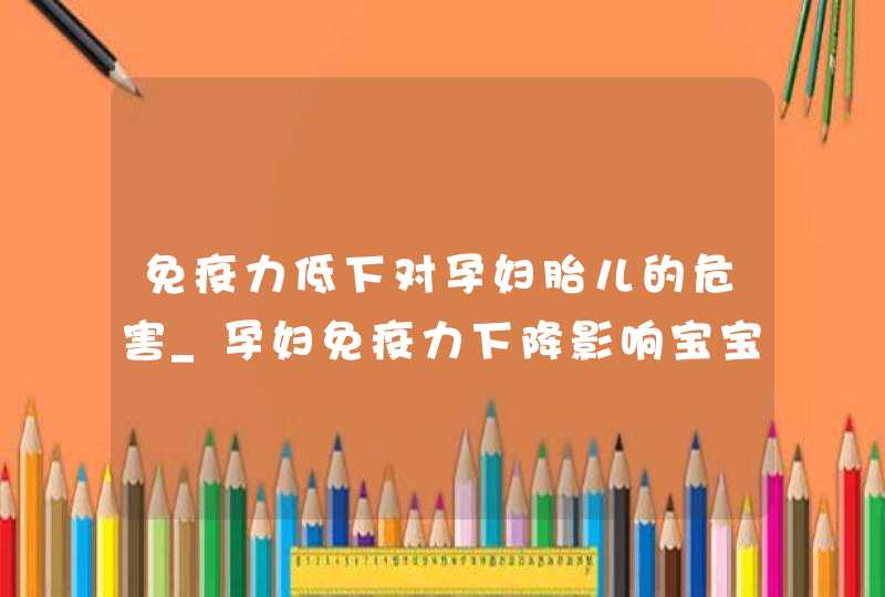 免疫力低下对孕妇胎儿的危害_孕妇免疫力下降影响宝宝吗,第1张