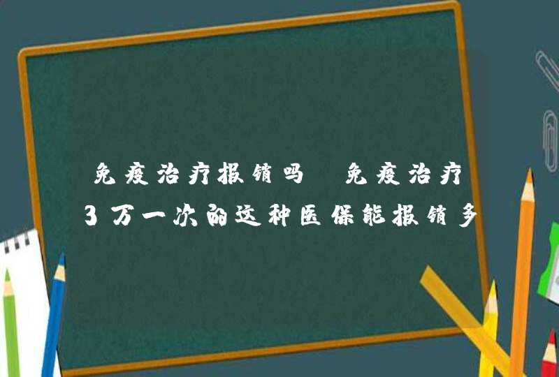 免疫治疗报销吗？免疫治疗3万一次的这种医保能报销多少？,第1张