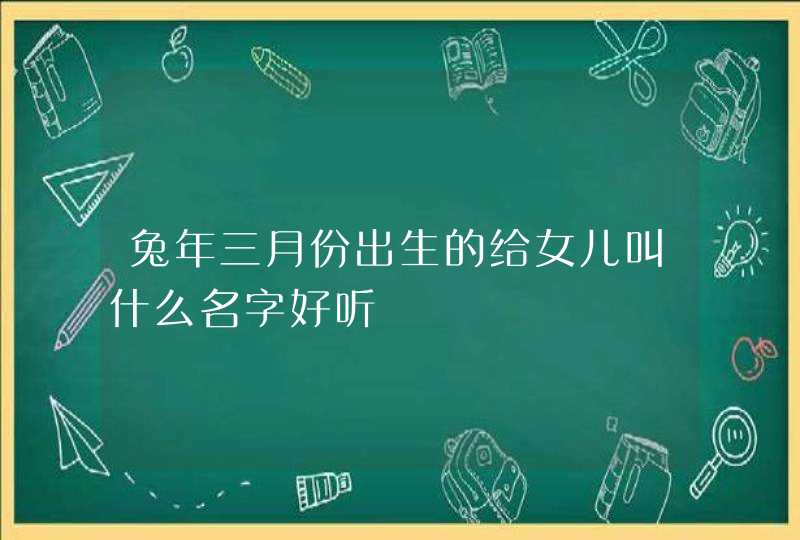 兔年三月份出生的给女儿叫什么名字好听,第1张