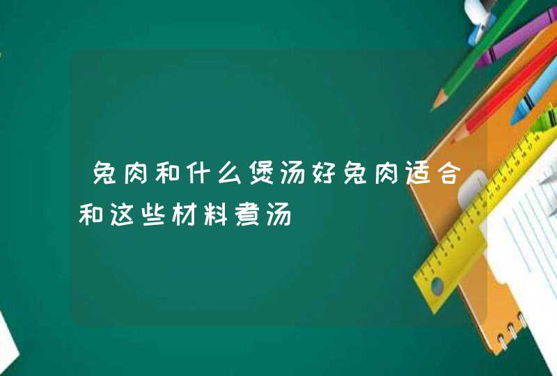 兔肉和什么煲汤好兔肉适合和这些材料煮汤,第1张