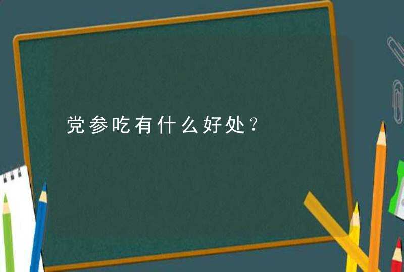 党参吃有什么好处？,第1张