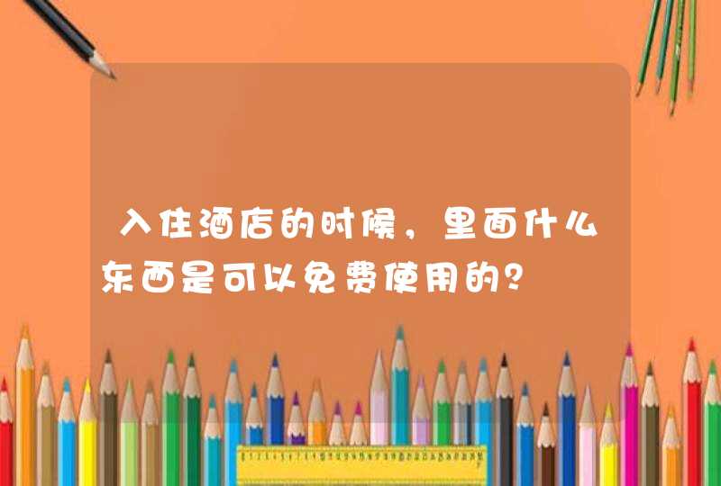 入住酒店的时候，里面什么东西是可以免费使用的？,第1张