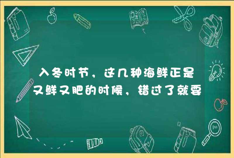 入冬时节，这几种海鲜正是又鲜又肥的时候，错过了就要等来年了,第1张