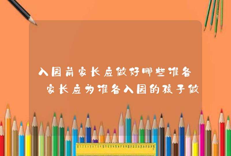 入园前家长应做好哪些准备_家长应为准备入园的孩子做哪些方面的准备,第1张