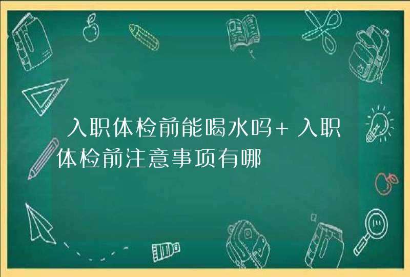 入职体检前能喝水吗 入职体检前注意事项有哪,第1张